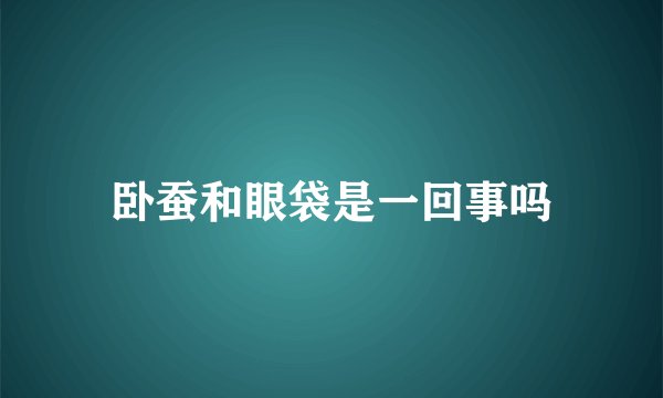 卧蚕和眼袋是一回事吗