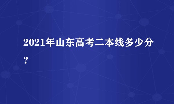 2021年山东高考二本线多少分？