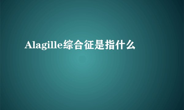 Alagille综合征是指什么