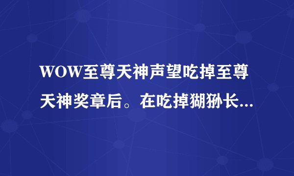 WOW至尊天神声望吃掉至尊天神奖章后。在吃掉猢狲长杆烟斗 声望是涨2000吗