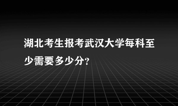湖北考生报考武汉大学每科至少需要多少分？