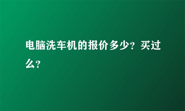 电脑洗车机的报价多少？买过么？