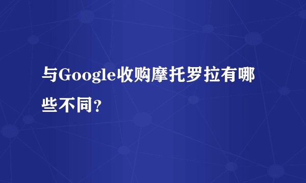 与Google收购摩托罗拉有哪些不同？
