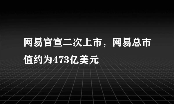 网易官宣二次上市，网易总市值约为473亿美元