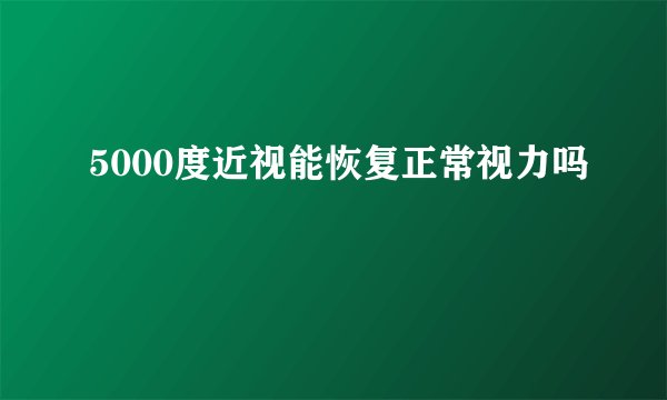5000度近视能恢复正常视力吗