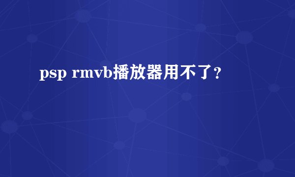 psp rmvb播放器用不了？