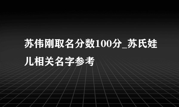 苏伟刚取名分数100分_苏氏娃儿相关名字参考