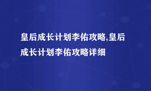 皇后成长计划李佑攻略,皇后成长计划李佑攻略详细