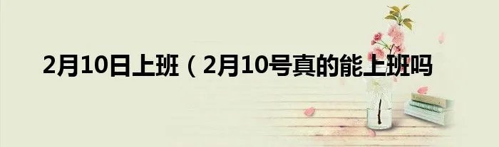 2月10日上班（2月10号真的能上班吗