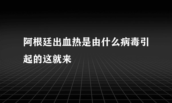 阿根廷出血热是由什么病毒引起的这就来