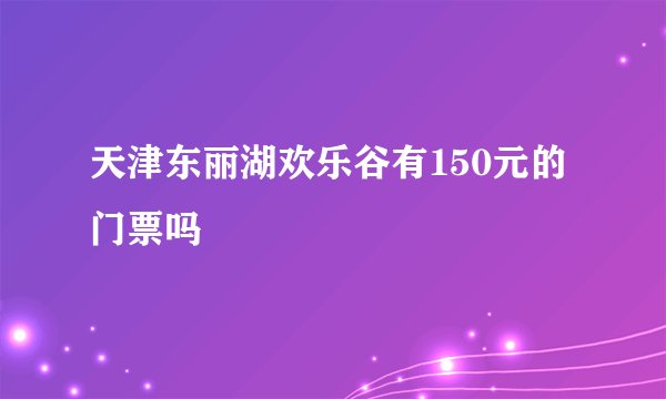 天津东丽湖欢乐谷有150元的门票吗