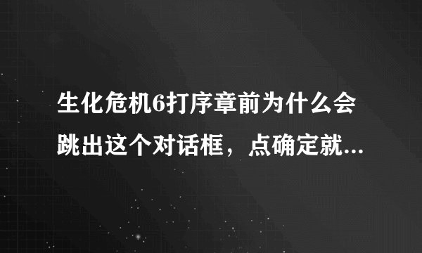 生化危机6打序章前为什么会跳出这个对话框，点确定就自动退出了，要怎样解决 ？急急急！！！！