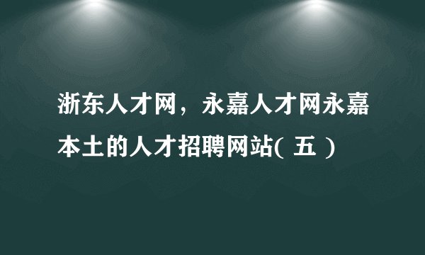 浙东人才网，永嘉人才网永嘉本土的人才招聘网站( 五 )