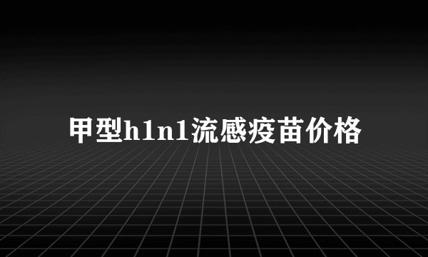 甲型h1n1流感疫苗价格
