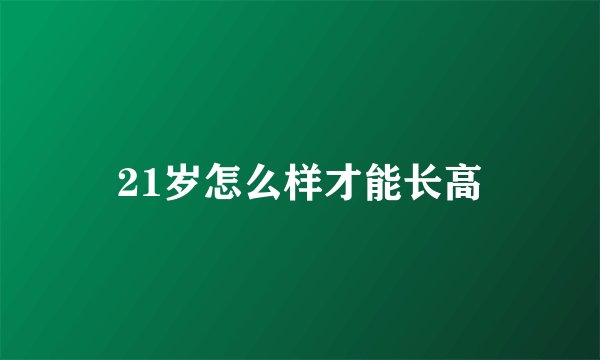 21岁怎么样才能长高