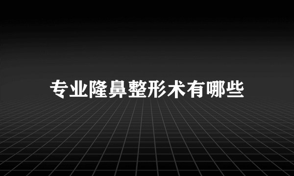 专业隆鼻整形术有哪些