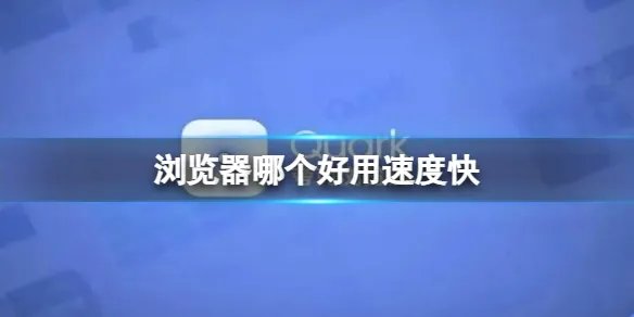 浏览器哪个好用速度快 好用快速的浏览器盘点