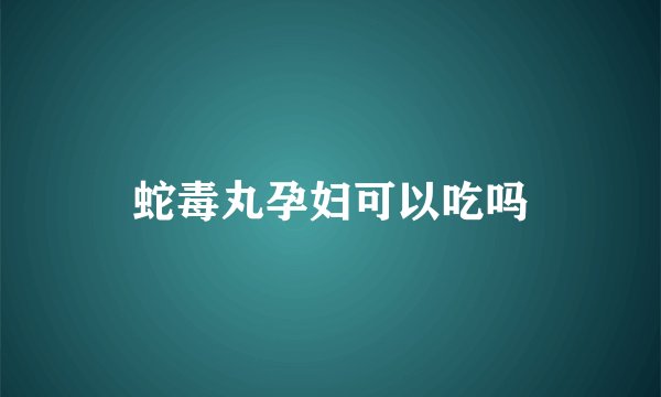 蛇毒丸孕妇可以吃吗