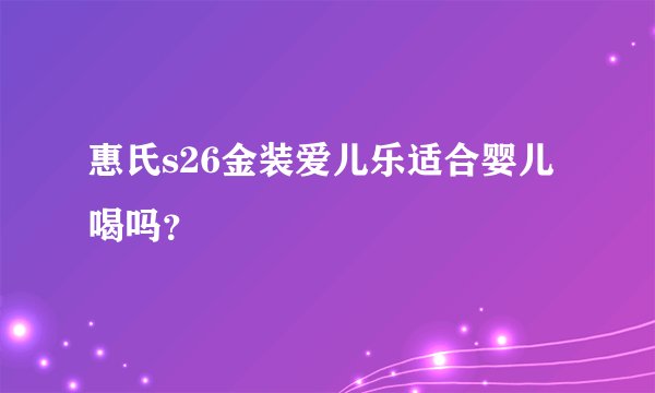惠氏s26金装爱儿乐适合婴儿喝吗？