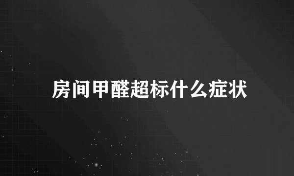 房间甲醛超标什么症状