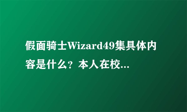 假面骑士Wizard49集具体内容是什么？本人在校看不到，求大神详细说明。