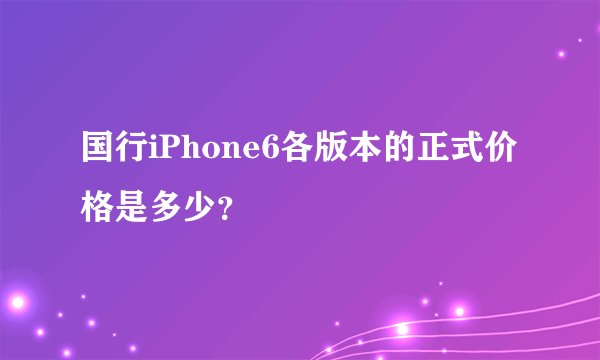 国行iPhone6各版本的正式价格是多少？