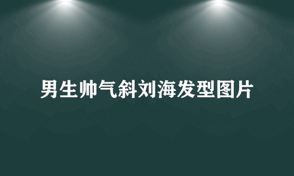 男生帅气斜刘海发型图片