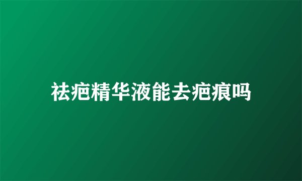 祛疤精华液能去疤痕吗