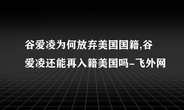 谷爱凌为何放弃美国国籍,谷爱凌还能再入籍美国吗-飞外网