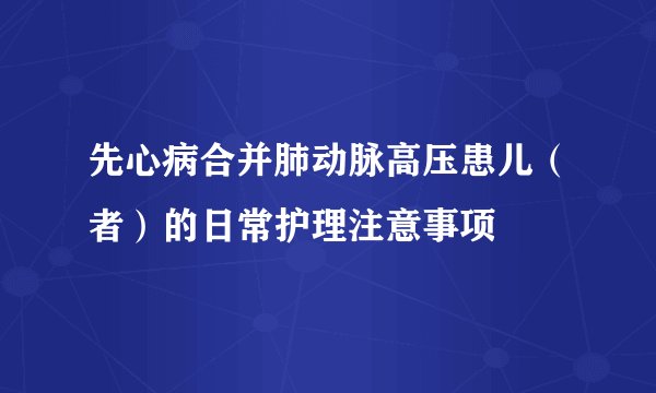 先心病合并肺动脉高压患儿（者）的日常护理注意事项
