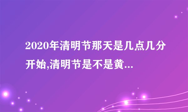 2020年清明节那天是几点几分开始,清明节是不是黄道吉日？