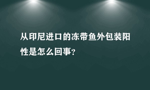 从印尼进口的冻带鱼外包装阳性是怎么回事？