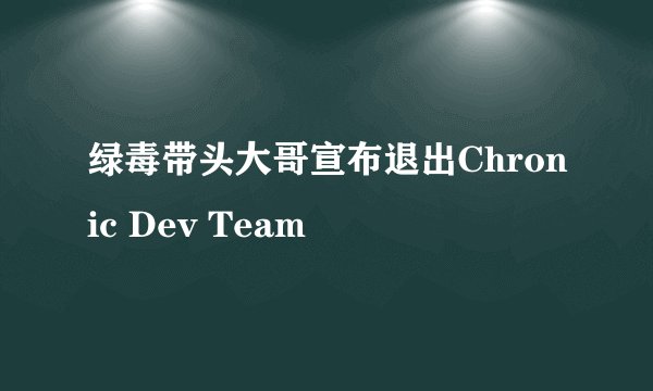 绿毒带头大哥宣布退出Chronic Dev Team