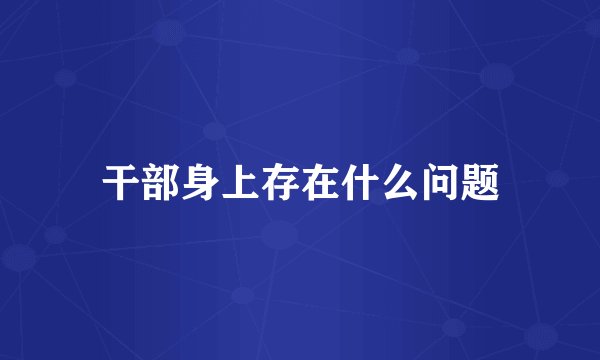 干部身上存在什么问题