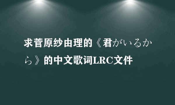 求菅原纱由理的《君がいるから》的中文歌词LRC文件