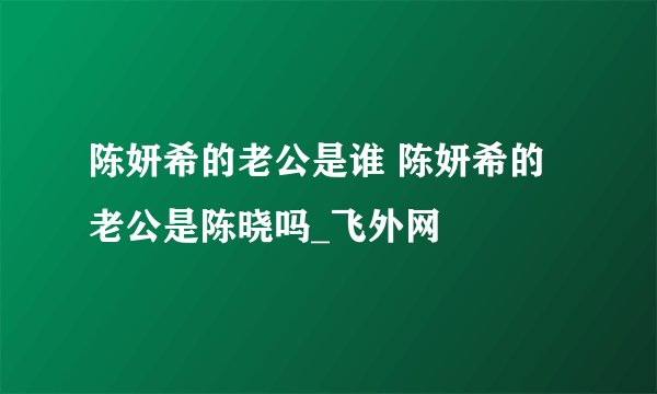 陈妍希的老公是谁 陈妍希的老公是陈晓吗_飞外网