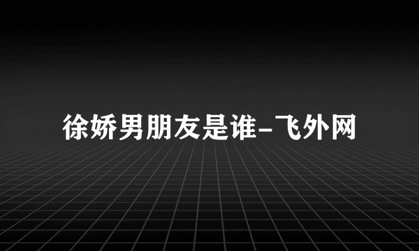 徐娇男朋友是谁-飞外网