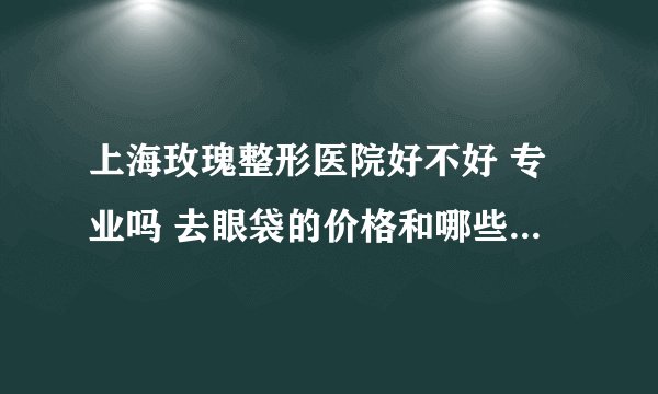 上海玫瑰整形医院好不好 专业吗 去眼袋的价格和哪些因素有关