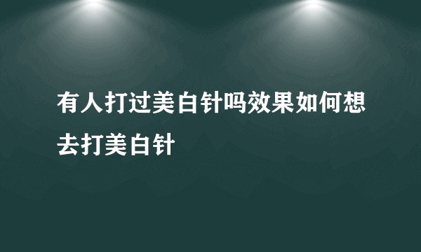 有人打过美白针吗效果如何想去打美白针