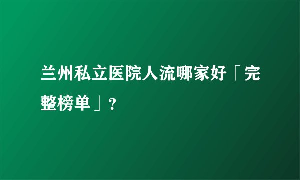 兰州私立医院人流哪家好「完整榜单」？