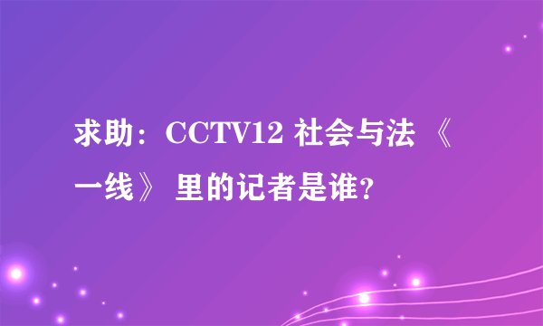 求助：CCTV12 社会与法 《一线》 里的记者是谁？