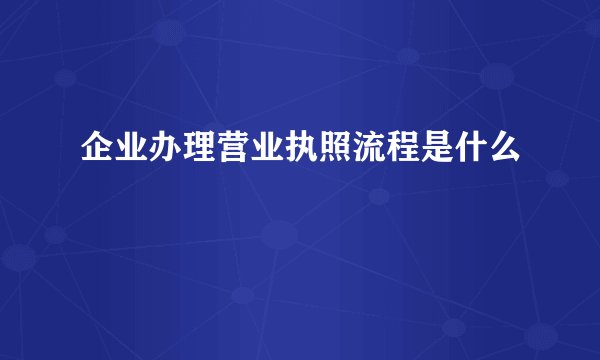 企业办理营业执照流程是什么