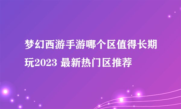 梦幻西游手游哪个区值得长期玩2023 最新热门区推荐