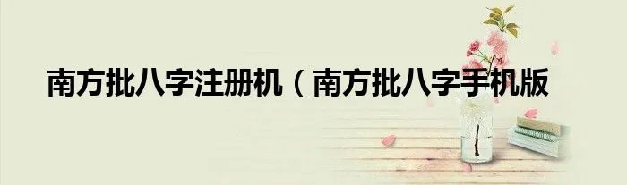 南方批八字注册机（南方批八字手机版