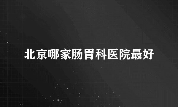 北京哪家肠胃科医院最好