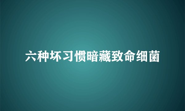 六种坏习惯暗藏致命细菌