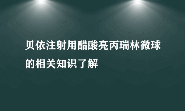 贝依注射用醋酸亮丙瑞林微球的相关知识了解