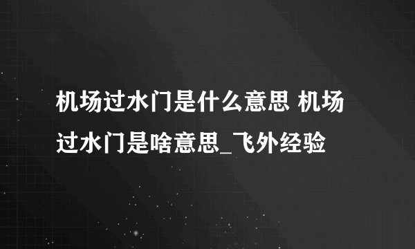 机场过水门是什么意思 机场过水门是啥意思_飞外经验