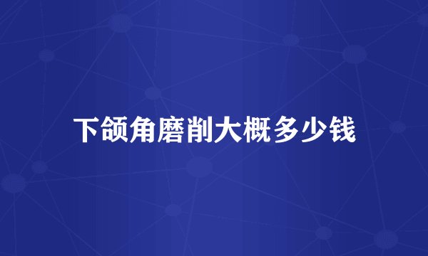 下颌角磨削大概多少钱