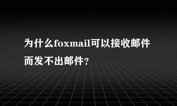 为什么foxmail可以接收邮件而发不出邮件？